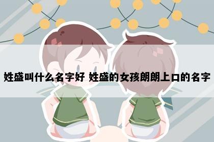 姓盛叫什么名字好 姓盛的女孩朗朗上口的名字