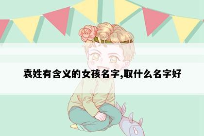 袁姓有含义的女孩名字,取什么名字好