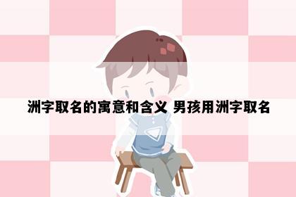 洲字取名的寓意和含义 男孩用洲字取名